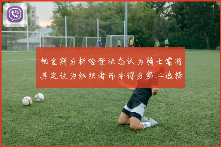 帕金斯分析哈登状态认为骑士需将其定位为组织者而非得分第二选择