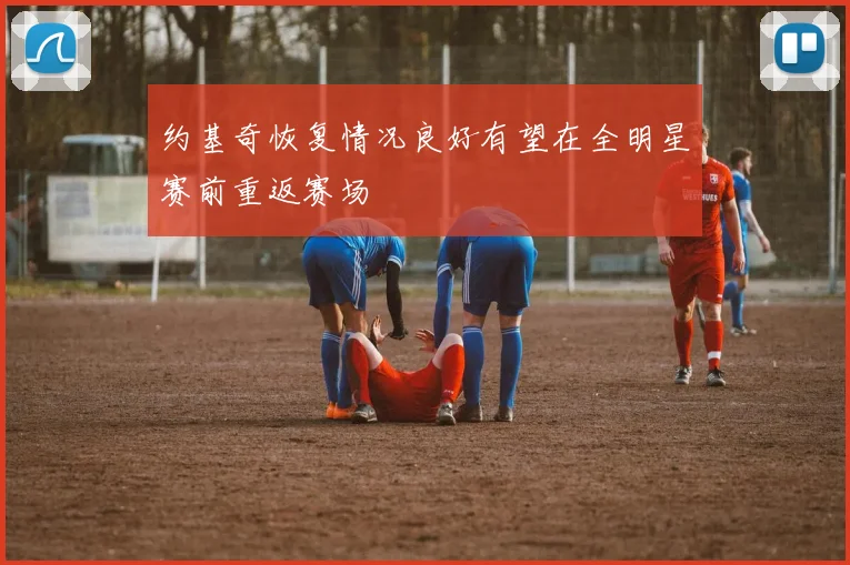 约基奇恢复情况良好有望在全明星赛前重返赛场