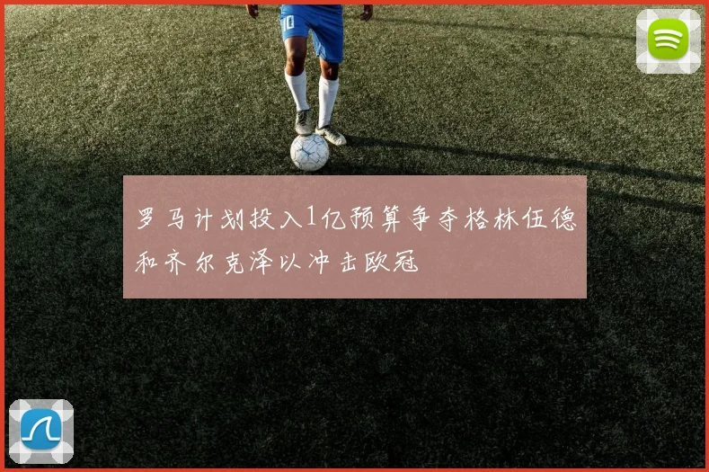 罗马计划投入1亿预算争夺格林伍德和齐尔克泽以冲击欧冠