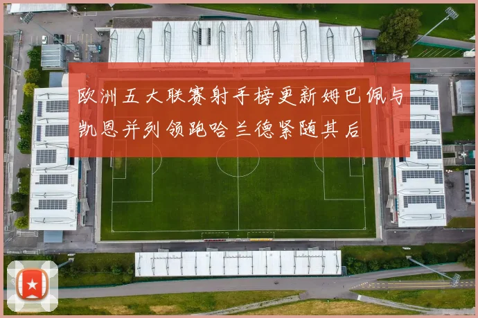 欧洲五大联赛射手榜更新姆巴佩与凯恩并列领跑哈兰德紧随其后
