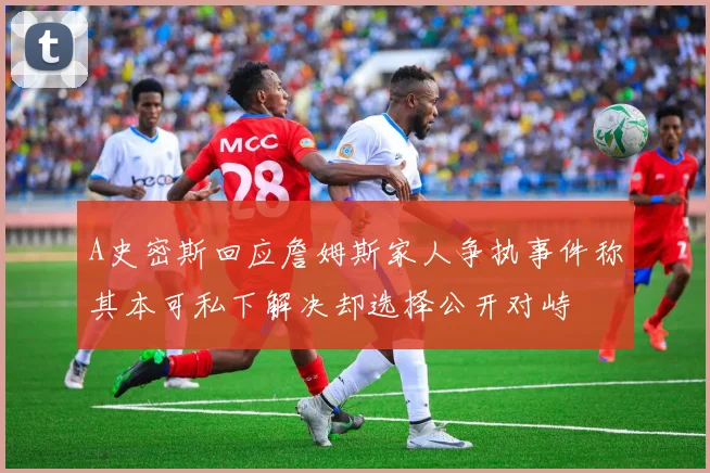 A史密斯回应詹姆斯家人争执事件称其本可私下解决却选择公开对峙