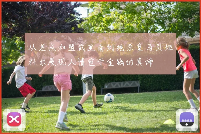 从差点加盟武里南到绝杀皇马贝坦科尔展现人情重于金钱的真谛