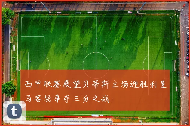 西甲联赛展望贝蒂斯主场迎胜利皇马客场争夺三分之战