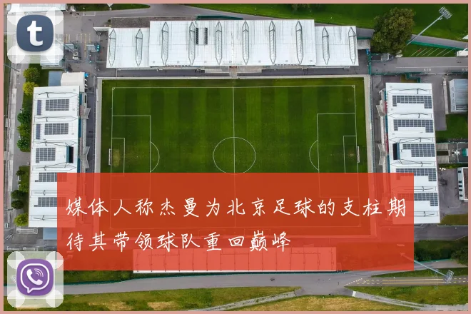 媒体人称杰曼为北京足球的支柱期待其带领球队重回巅峰