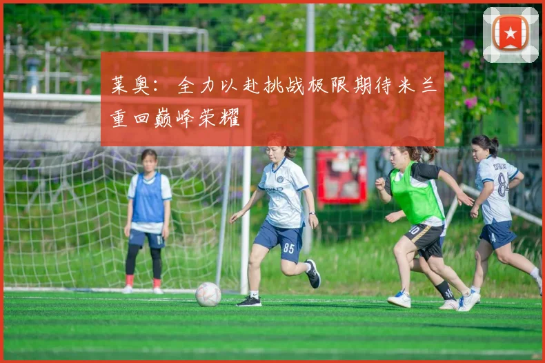莱奥：全力以赴挑战极限期待米兰重回巅峰荣耀