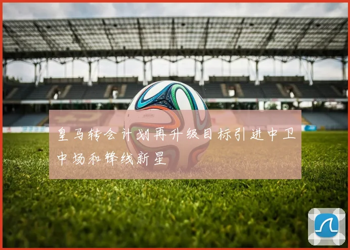 皇马转会计划再升级目标引进中卫中场和锋线新星