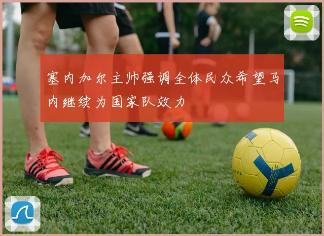 塞内加尔主帅强调全体民众希望马内继续为国家队效力