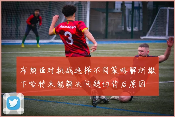布朗面对挑战选择不同策略解析撤下哈特未能解决问题的背后原因