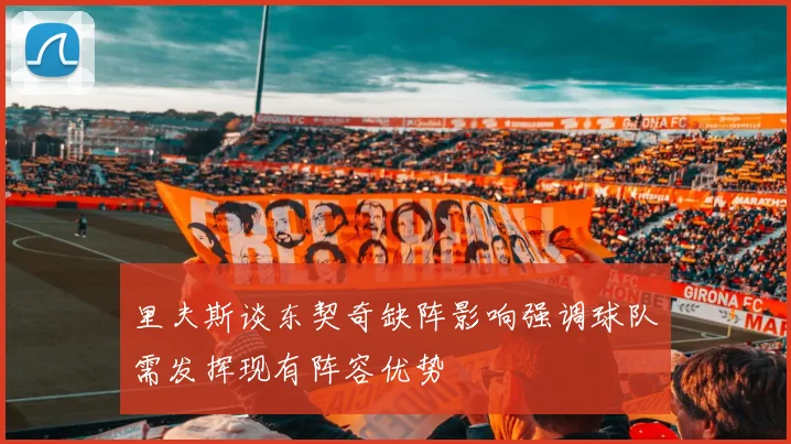 里夫斯谈东契奇缺阵影响强调球队需发挥现有阵容优势