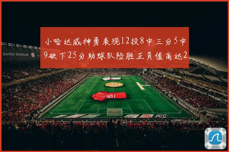 小哈达威神勇表现12投8中三分5中9砍下25分助球队险胜正负值高达27