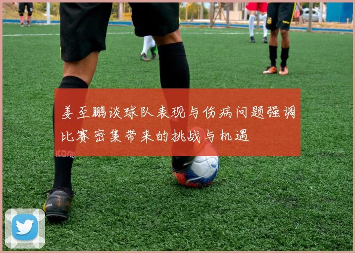 姜至鹏谈球队表现与伤病问题强调比赛密集带来的挑战与机遇