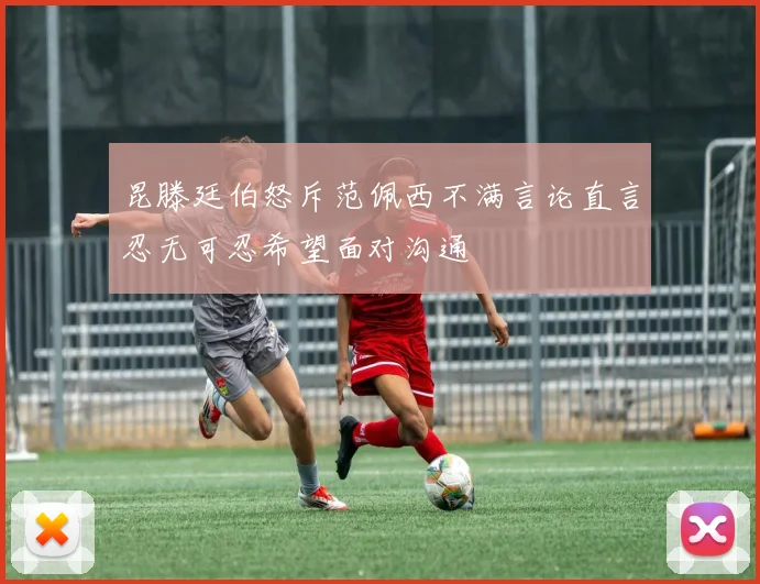 昆滕廷伯怒斥范佩西不满言论直言忍无可忍希望面对沟通