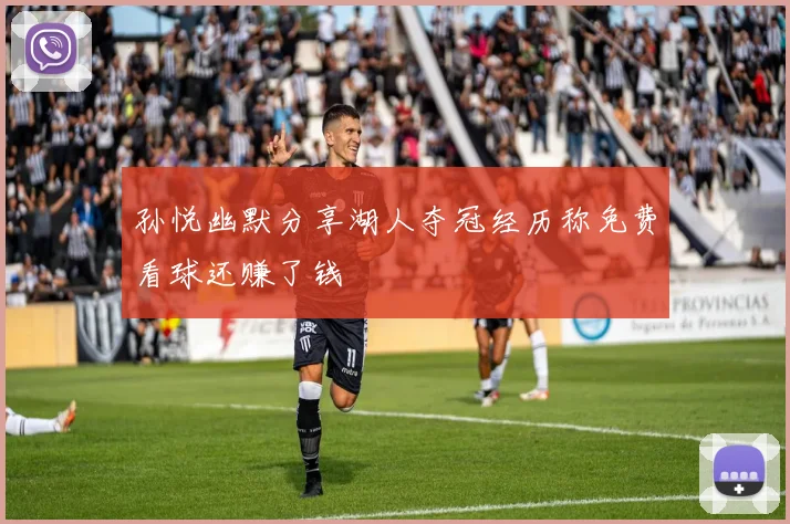 孙悦幽默分享湖人夺冠经历称免费看球还赚了钱