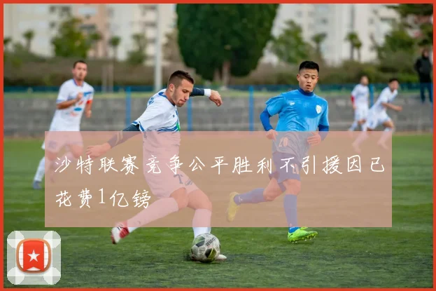 沙特联赛竞争公平胜利不引援因已花费1亿镑