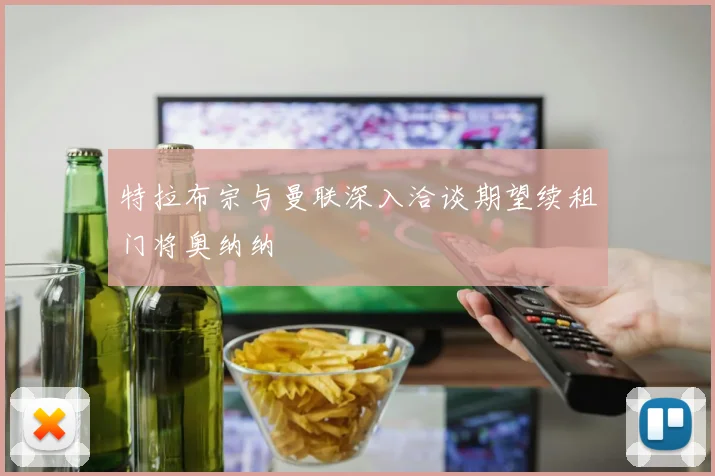 特拉布宗与曼联深入洽谈期望续租门将奥纳纳