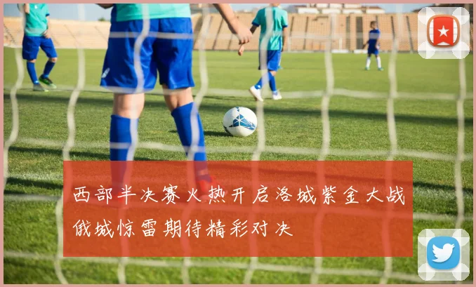 西部半决赛火热开启洛城紫金大战俄城惊雷期待精彩对决