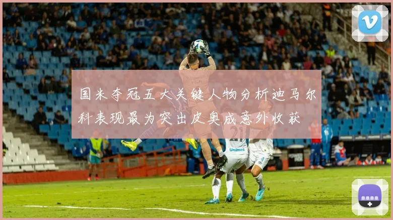 国米夺冠五大关键人物分析迪马尔科表现最为突出皮奥成意外收获